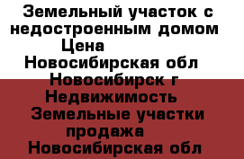 Земельный участок с недостроенным домом › Цена ­ 800 000 - Новосибирская обл., Новосибирск г. Недвижимость » Земельные участки продажа   . Новосибирская обл.